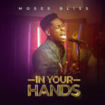 [Video + Audio]  Moses Bliss - IN YOUR HANDS
