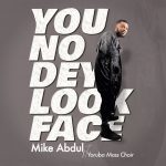Download Mp3 - You No Dey Look Face - Mike Abdul Ft. Yoruba Mass Choir