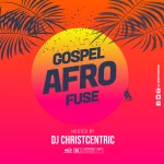Gospel Afrofuse Mixtape - Dj Christcentric || @djchristcentric